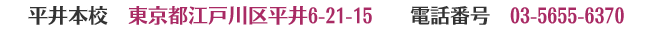 平井本校　東京都江戸川区平井6-21-15 / 電話番号　03-5655-6370